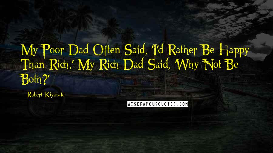 Robert Kiyosaki Quotes: My Poor Dad Often Said, 'I'd Rather Be Happy Than Rich.' My Rich Dad Said, 'Why Not Be Both?'