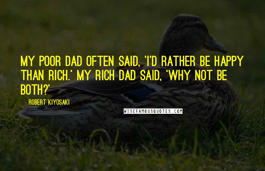 Robert Kiyosaki Quotes: My Poor Dad Often Said, 'I'd Rather Be Happy Than Rich.' My Rich Dad Said, 'Why Not Be Both?'