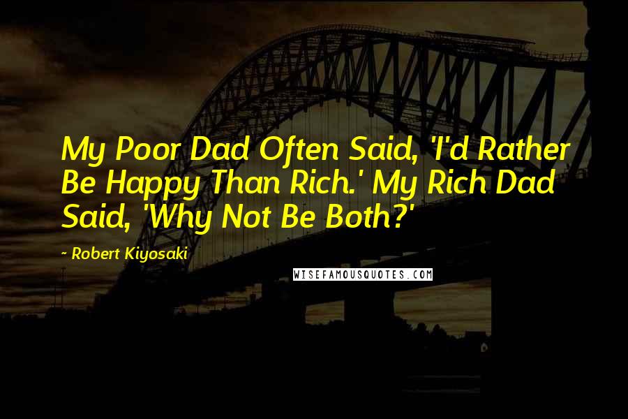 Robert Kiyosaki Quotes: My Poor Dad Often Said, 'I'd Rather Be Happy Than Rich.' My Rich Dad Said, 'Why Not Be Both?'