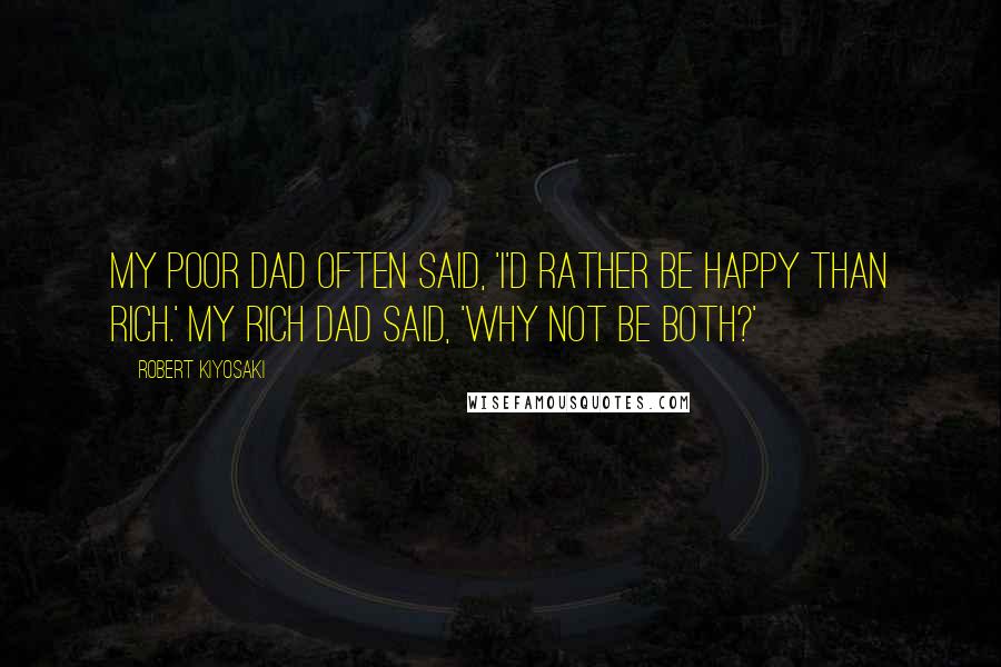 Robert Kiyosaki Quotes: My Poor Dad Often Said, 'I'd Rather Be Happy Than Rich.' My Rich Dad Said, 'Why Not Be Both?'