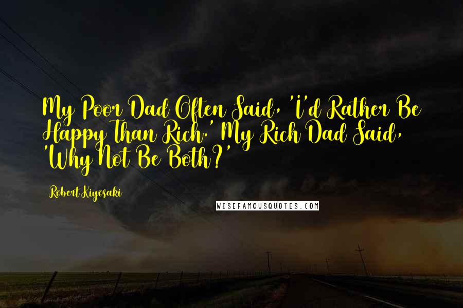 Robert Kiyosaki Quotes: My Poor Dad Often Said, 'I'd Rather Be Happy Than Rich.' My Rich Dad Said, 'Why Not Be Both?'