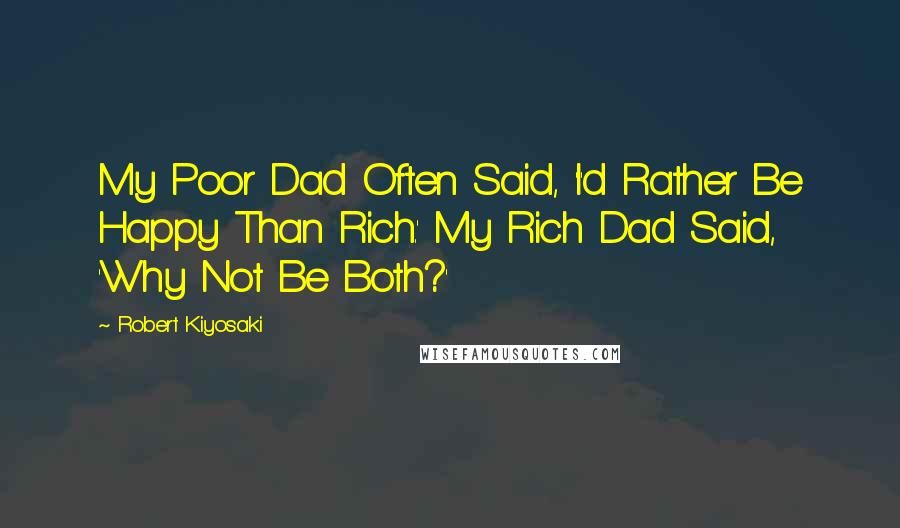 Robert Kiyosaki Quotes: My Poor Dad Often Said, 'I'd Rather Be Happy Than Rich.' My Rich Dad Said, 'Why Not Be Both?'