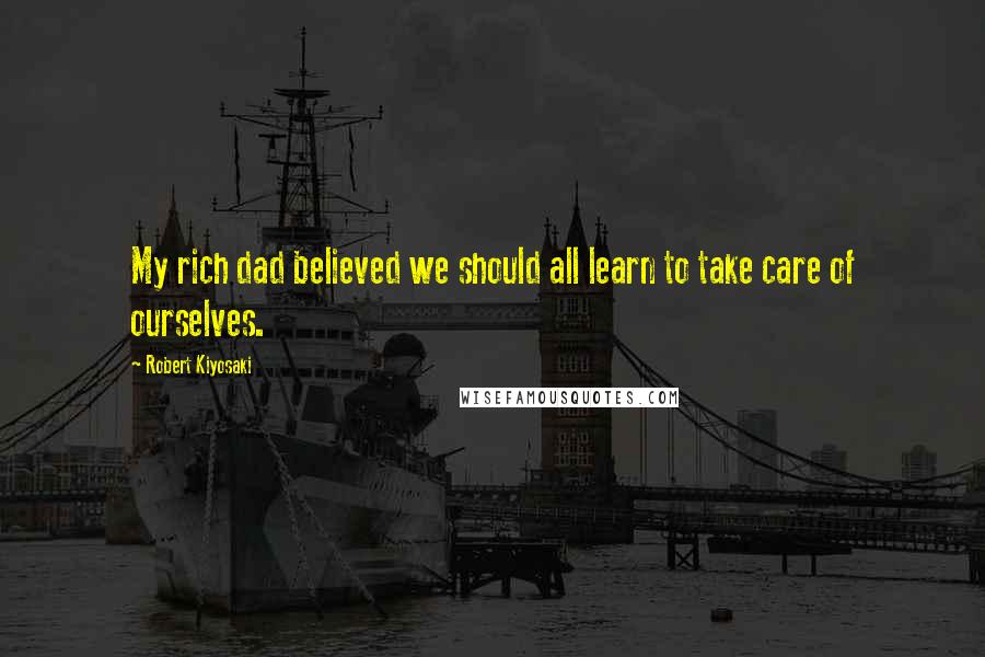 Robert Kiyosaki Quotes: My rich dad believed we should all learn to take care of ourselves.