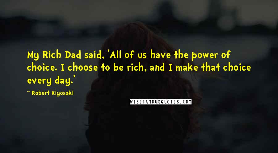 Robert Kiyosaki Quotes: My Rich Dad said, 'All of us have the power of choice. I choose to be rich, and I make that choice every day.'