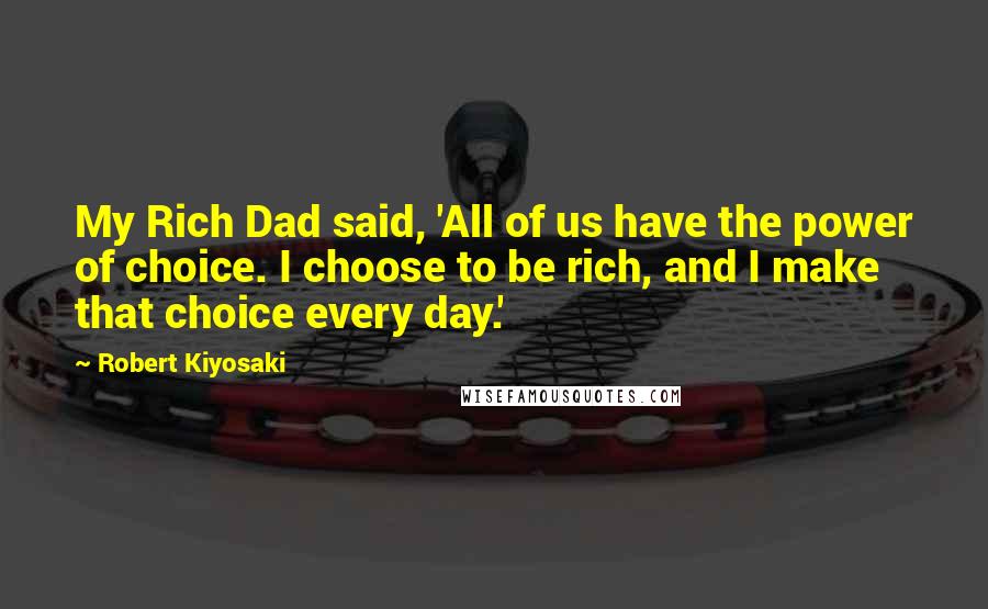 Robert Kiyosaki Quotes: My Rich Dad said, 'All of us have the power of choice. I choose to be rich, and I make that choice every day.'