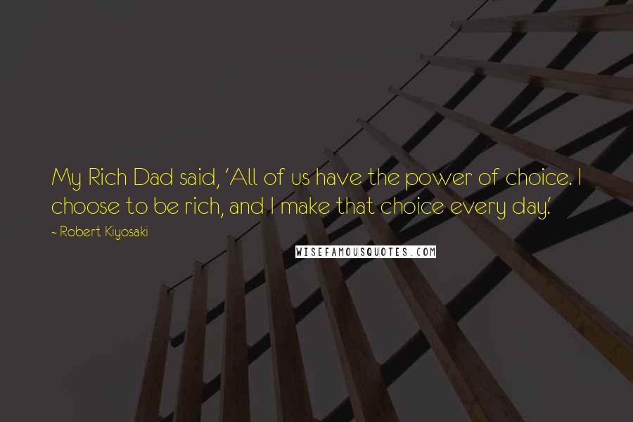Robert Kiyosaki Quotes: My Rich Dad said, 'All of us have the power of choice. I choose to be rich, and I make that choice every day.'