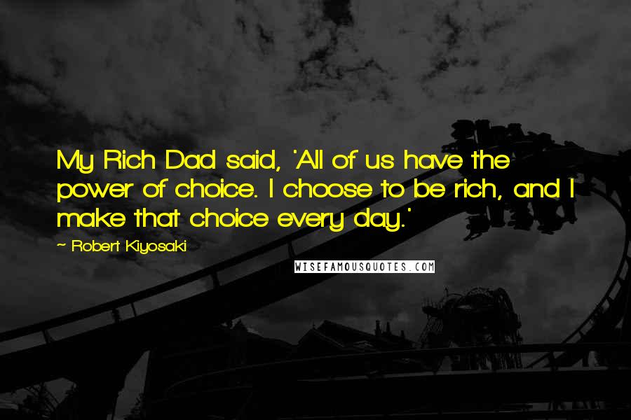 Robert Kiyosaki Quotes: My Rich Dad said, 'All of us have the power of choice. I choose to be rich, and I make that choice every day.'