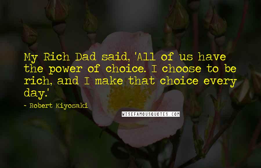 Robert Kiyosaki Quotes: My Rich Dad said, 'All of us have the power of choice. I choose to be rich, and I make that choice every day.'