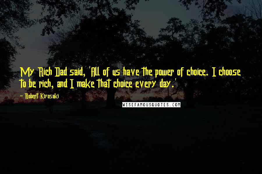 Robert Kiyosaki Quotes: My Rich Dad said, 'All of us have the power of choice. I choose to be rich, and I make that choice every day.'