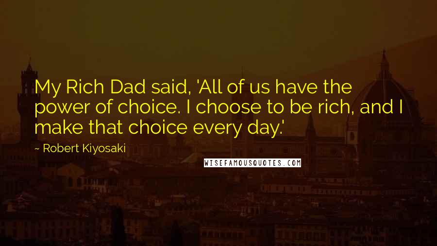 Robert Kiyosaki Quotes: My Rich Dad said, 'All of us have the power of choice. I choose to be rich, and I make that choice every day.'