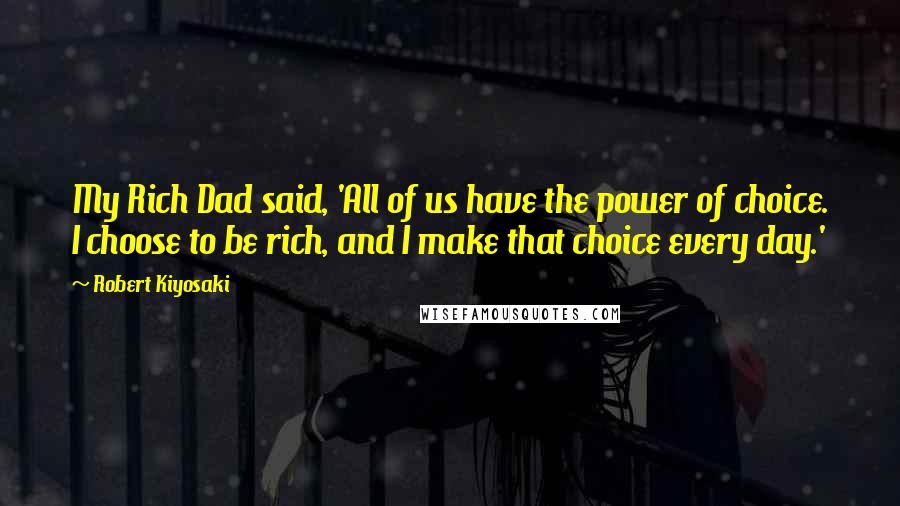 Robert Kiyosaki Quotes: My Rich Dad said, 'All of us have the power of choice. I choose to be rich, and I make that choice every day.'