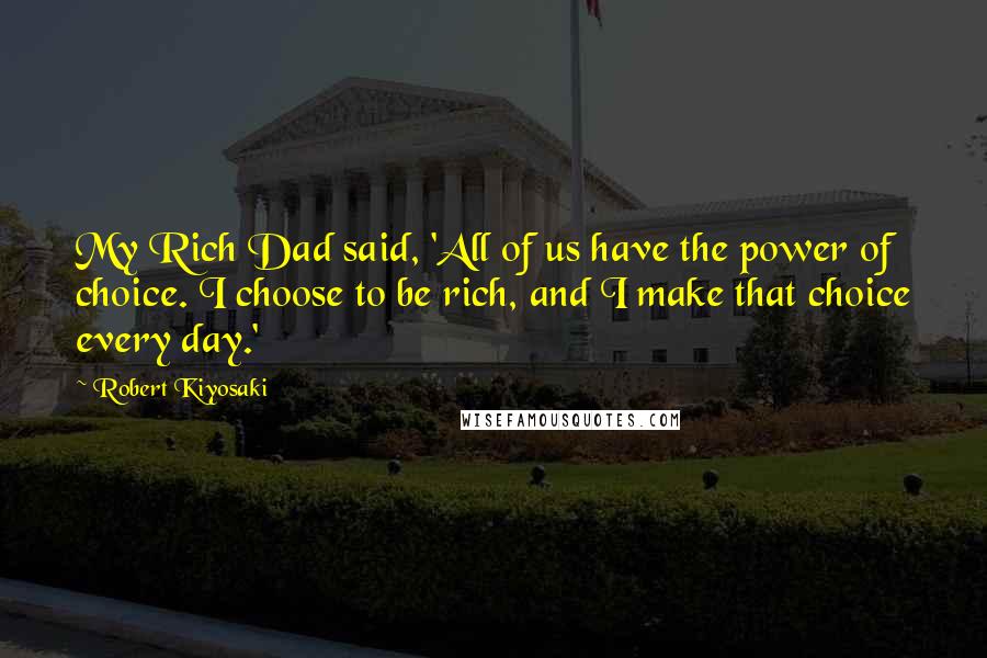 Robert Kiyosaki Quotes: My Rich Dad said, 'All of us have the power of choice. I choose to be rich, and I make that choice every day.'