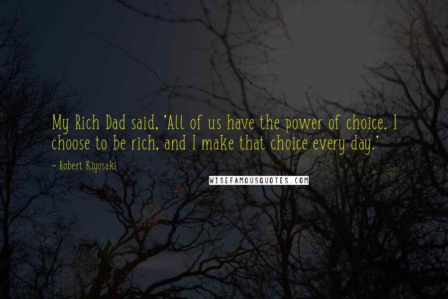 Robert Kiyosaki Quotes: My Rich Dad said, 'All of us have the power of choice. I choose to be rich, and I make that choice every day.'