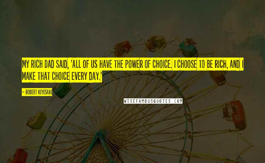 Robert Kiyosaki Quotes: My Rich Dad said, 'All of us have the power of choice. I choose to be rich, and I make that choice every day.'
