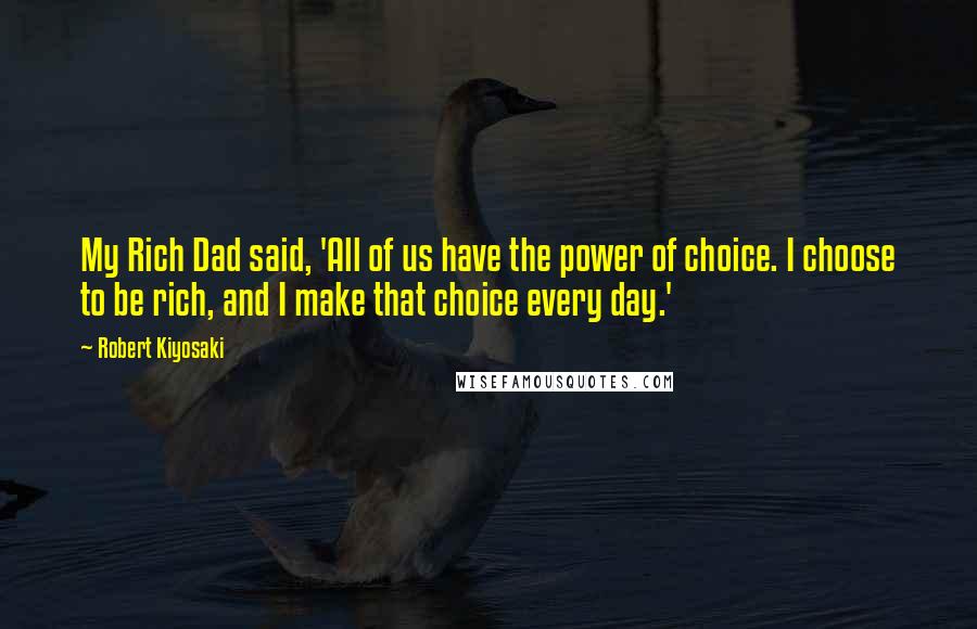 Robert Kiyosaki Quotes: My Rich Dad said, 'All of us have the power of choice. I choose to be rich, and I make that choice every day.'