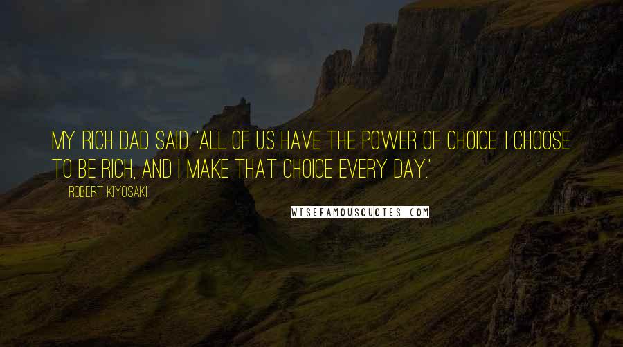 Robert Kiyosaki Quotes: My Rich Dad said, 'All of us have the power of choice. I choose to be rich, and I make that choice every day.'