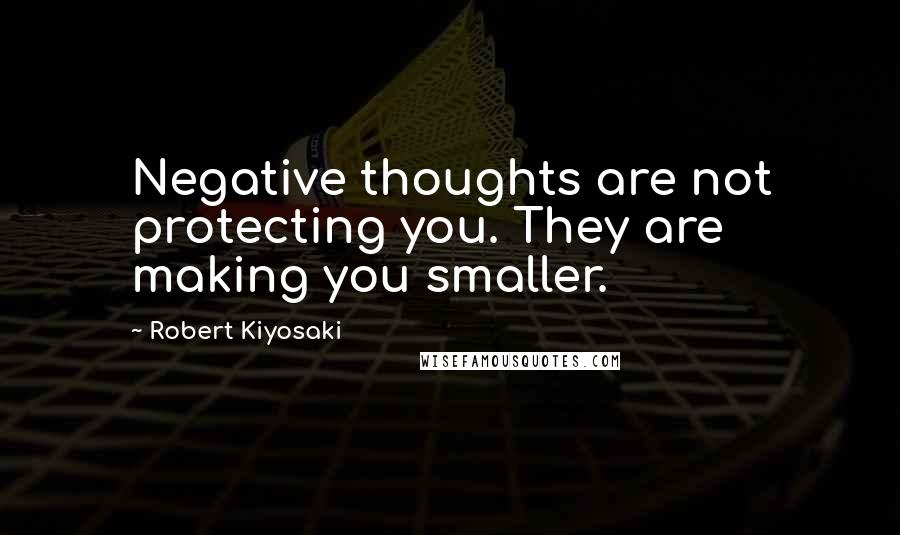 Robert Kiyosaki Quotes: Negative thoughts are not protecting you. They are making you smaller.