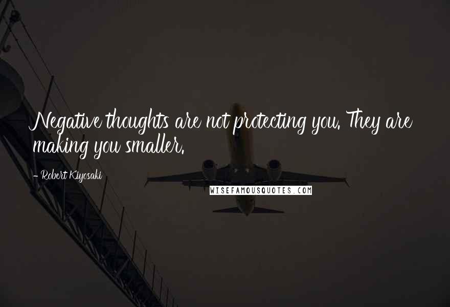 Robert Kiyosaki Quotes: Negative thoughts are not protecting you. They are making you smaller.