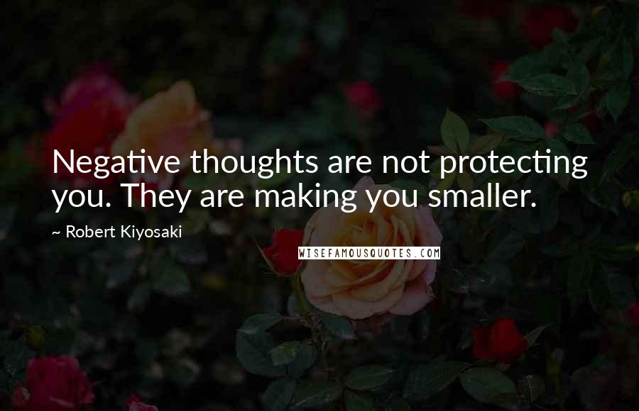 Robert Kiyosaki Quotes: Negative thoughts are not protecting you. They are making you smaller.