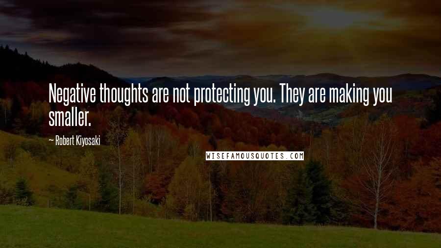 Robert Kiyosaki Quotes: Negative thoughts are not protecting you. They are making you smaller.