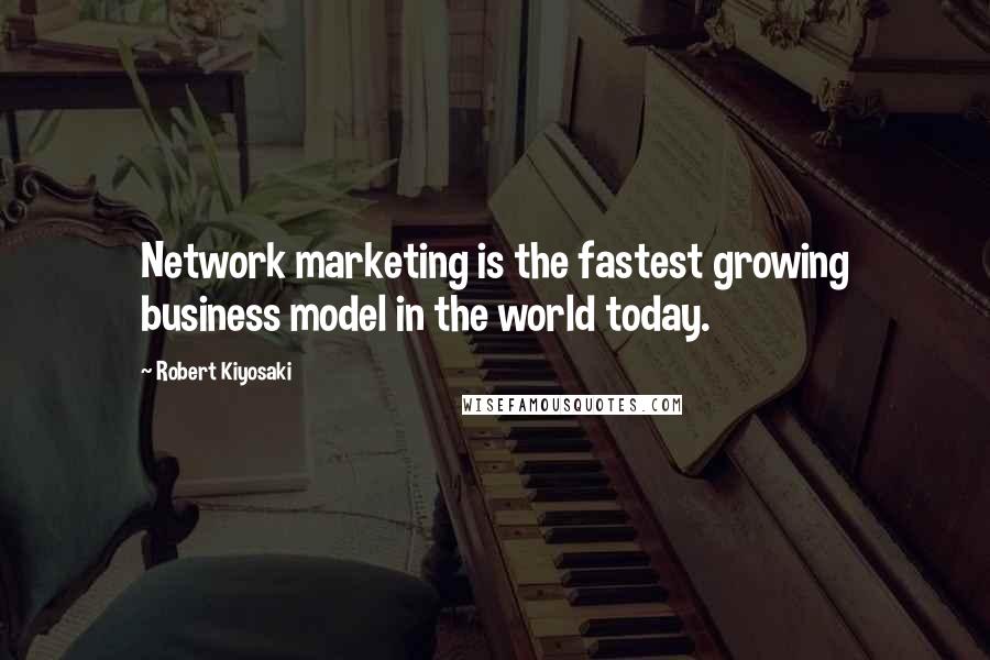 Robert Kiyosaki Quotes: Network marketing is the fastest growing business model in the world today.