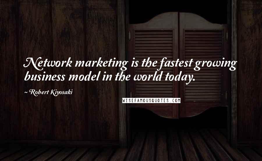 Robert Kiyosaki Quotes: Network marketing is the fastest growing business model in the world today.