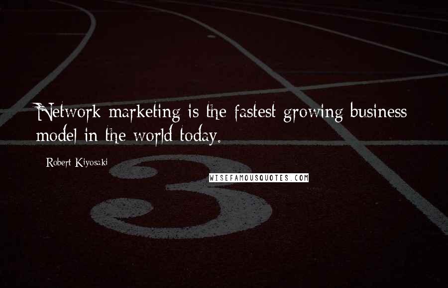 Robert Kiyosaki Quotes: Network marketing is the fastest growing business model in the world today.