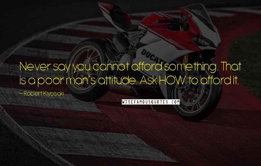 Robert Kiyosaki Quotes: Never say you cannot afford something. That is a poor man's attitude. Ask HOW to afford it.