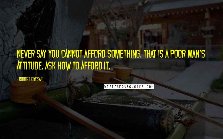 Robert Kiyosaki Quotes: Never say you cannot afford something. That is a poor man's attitude. Ask HOW to afford it.