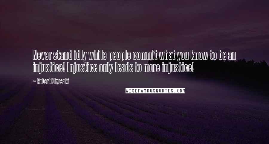 Robert Kiyosaki Quotes: Never stand idly while people commit what you know to be an injustice! Injustice only leads to more injustice!