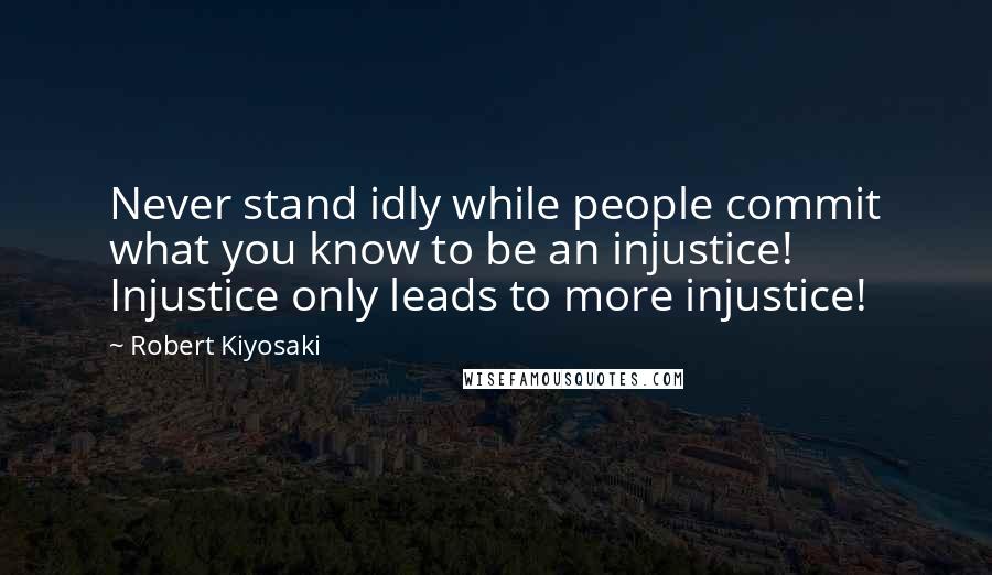 Robert Kiyosaki Quotes: Never stand idly while people commit what you know to be an injustice! Injustice only leads to more injustice!