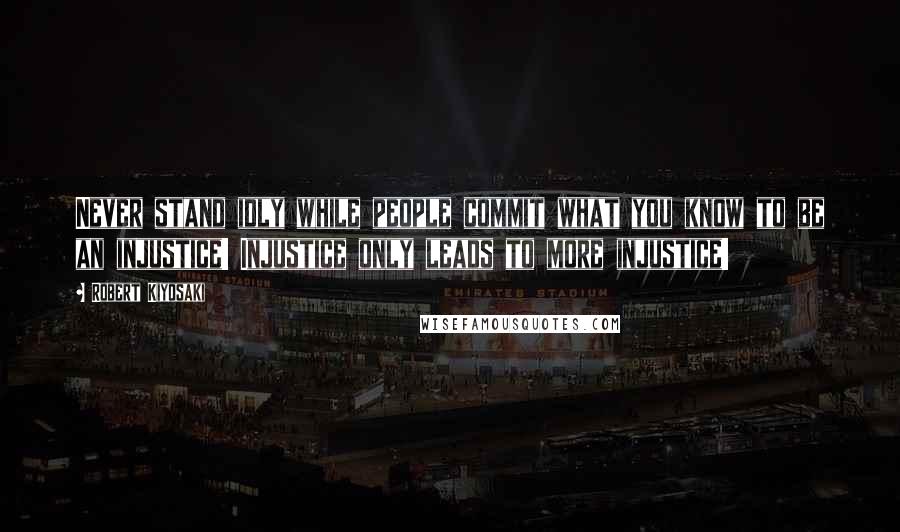 Robert Kiyosaki Quotes: Never stand idly while people commit what you know to be an injustice! Injustice only leads to more injustice!