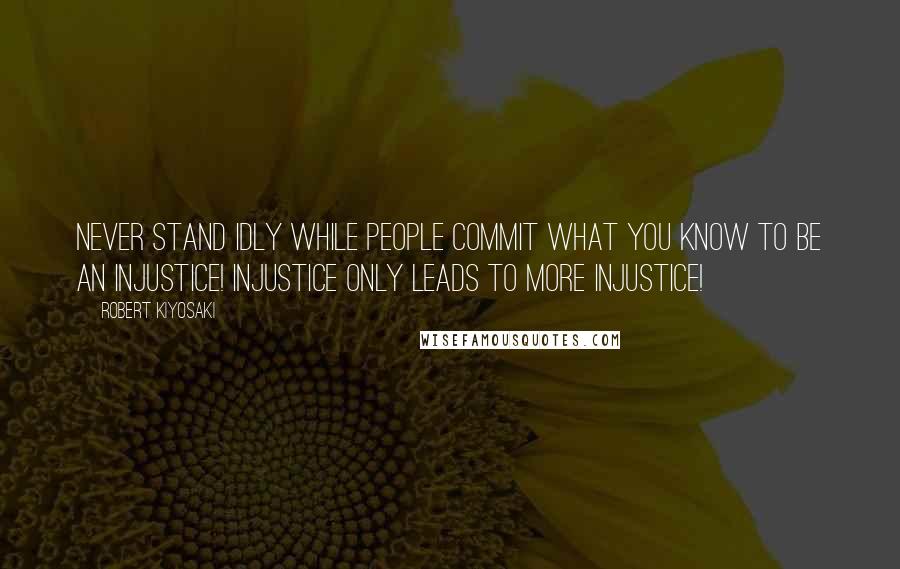 Robert Kiyosaki Quotes: Never stand idly while people commit what you know to be an injustice! Injustice only leads to more injustice!