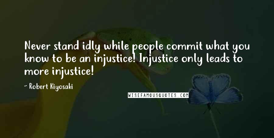 Robert Kiyosaki Quotes: Never stand idly while people commit what you know to be an injustice! Injustice only leads to more injustice!