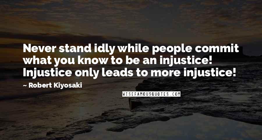 Robert Kiyosaki Quotes: Never stand idly while people commit what you know to be an injustice! Injustice only leads to more injustice!