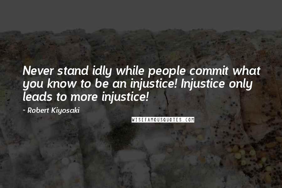 Robert Kiyosaki Quotes: Never stand idly while people commit what you know to be an injustice! Injustice only leads to more injustice!