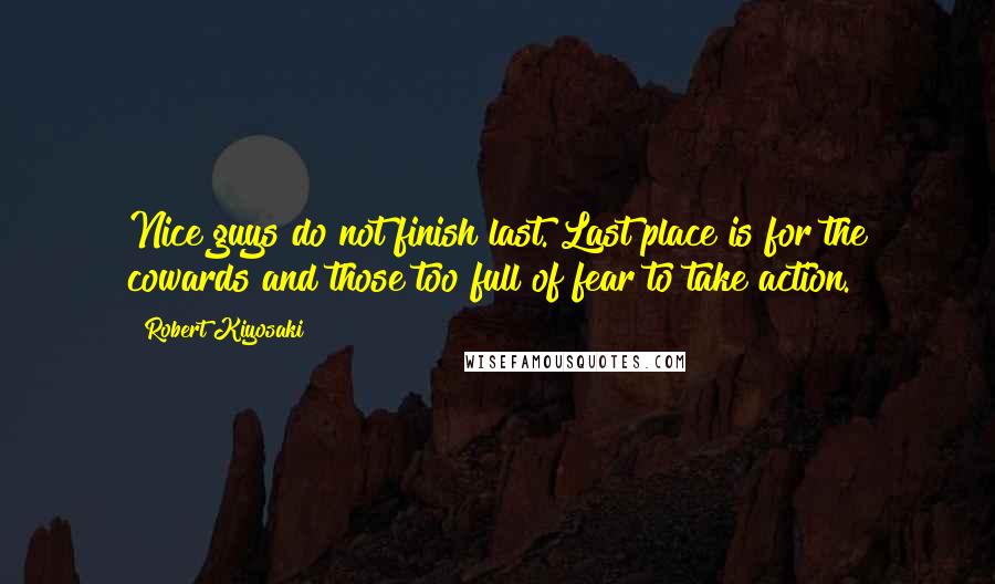 Robert Kiyosaki Quotes: Nice guys do not finish last. Last place is for the cowards and those too full of fear to take action.