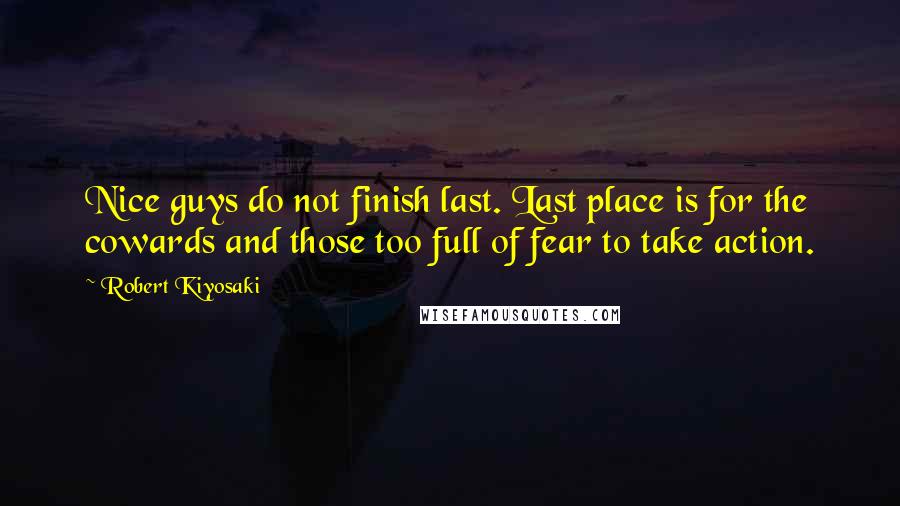 Robert Kiyosaki Quotes: Nice guys do not finish last. Last place is for the cowards and those too full of fear to take action.