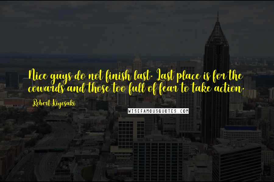 Robert Kiyosaki Quotes: Nice guys do not finish last. Last place is for the cowards and those too full of fear to take action.