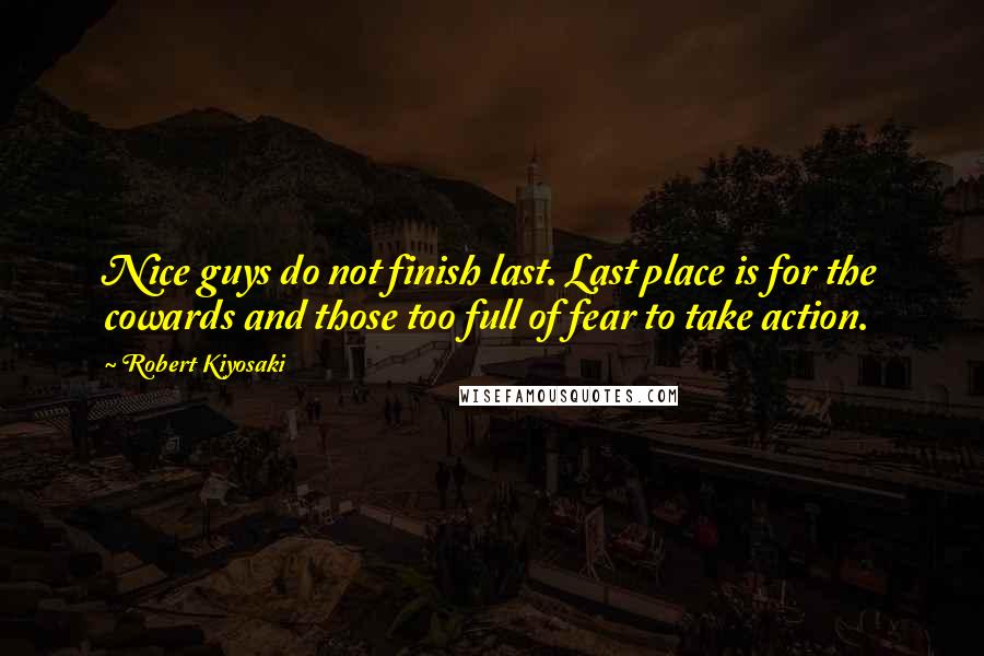 Robert Kiyosaki Quotes: Nice guys do not finish last. Last place is for the cowards and those too full of fear to take action.