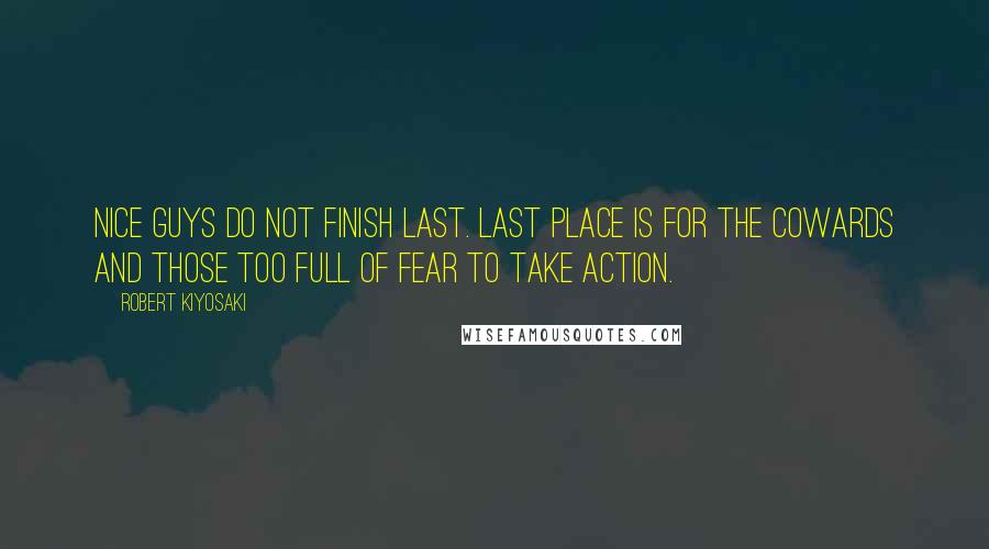 Robert Kiyosaki Quotes: Nice guys do not finish last. Last place is for the cowards and those too full of fear to take action.
