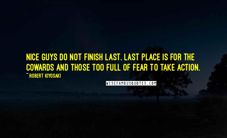 Robert Kiyosaki Quotes: Nice guys do not finish last. Last place is for the cowards and those too full of fear to take action.