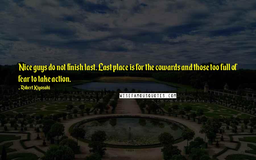 Robert Kiyosaki Quotes: Nice guys do not finish last. Last place is for the cowards and those too full of fear to take action.