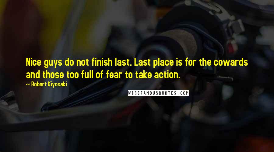 Robert Kiyosaki Quotes: Nice guys do not finish last. Last place is for the cowards and those too full of fear to take action.