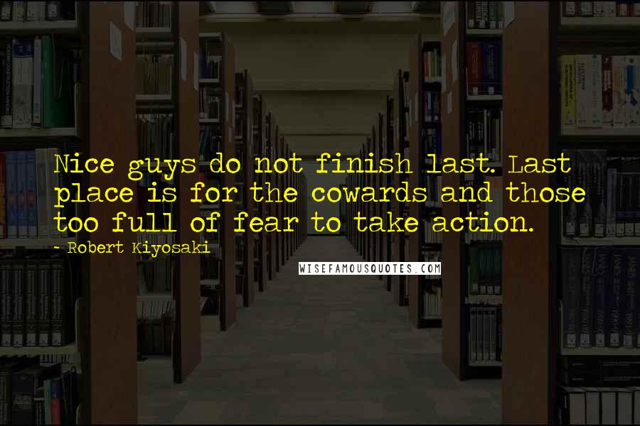 Robert Kiyosaki Quotes: Nice guys do not finish last. Last place is for the cowards and those too full of fear to take action.