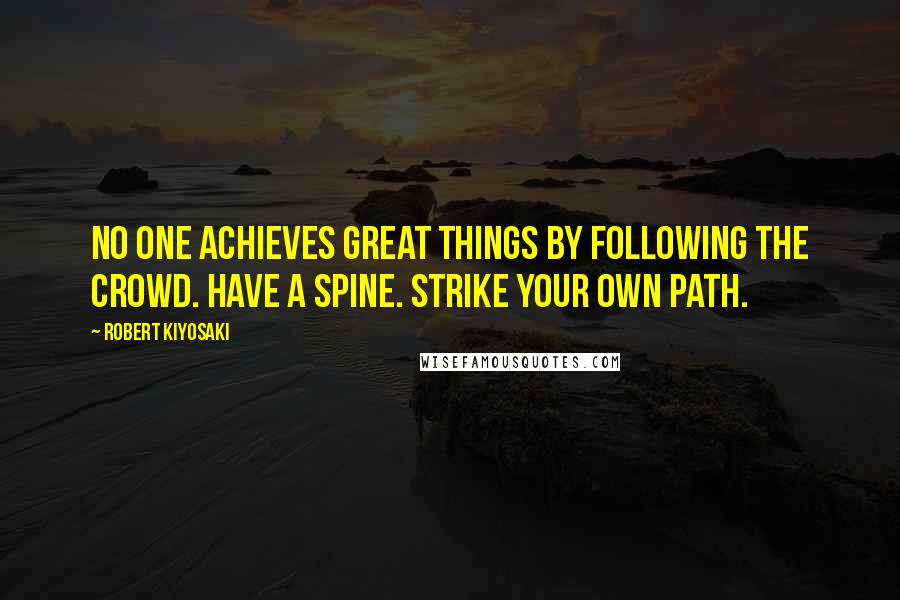 Robert Kiyosaki Quotes: No one achieves great things by following the crowd. Have a spine. Strike your own path.