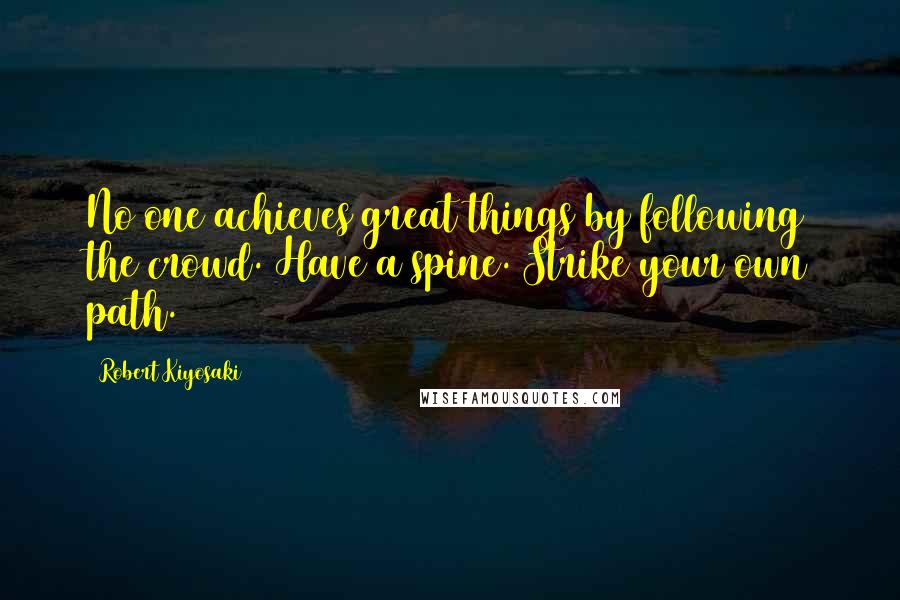 Robert Kiyosaki Quotes: No one achieves great things by following the crowd. Have a spine. Strike your own path.
