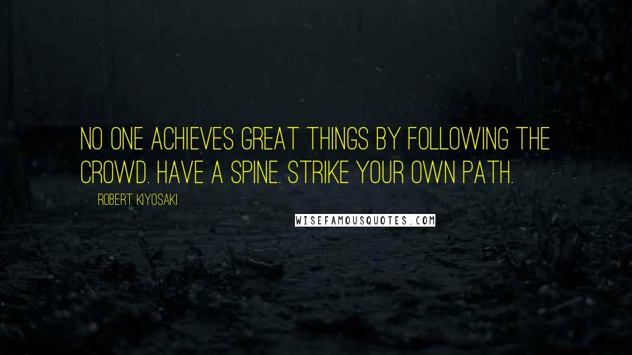 Robert Kiyosaki Quotes: No one achieves great things by following the crowd. Have a spine. Strike your own path.