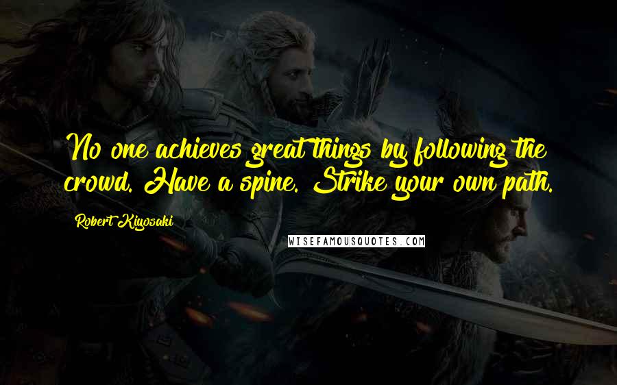 Robert Kiyosaki Quotes: No one achieves great things by following the crowd. Have a spine. Strike your own path.