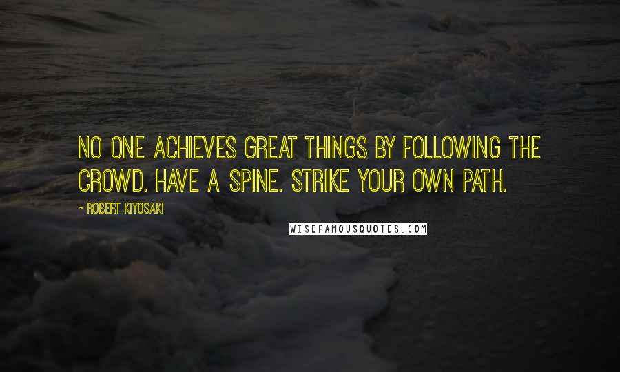 Robert Kiyosaki Quotes: No one achieves great things by following the crowd. Have a spine. Strike your own path.